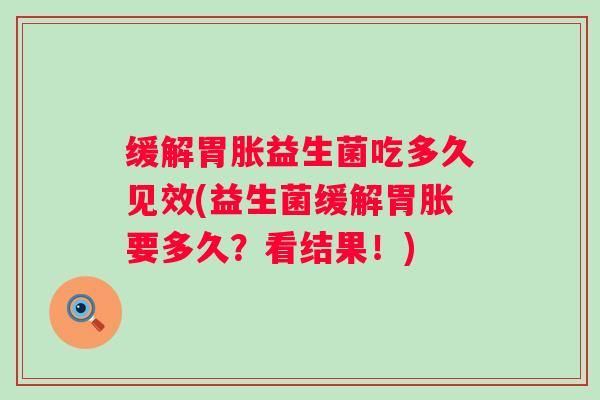 缓解胃胀益生菌吃多久见效(益生菌缓解胃胀要多久?看结果!) 缓解胃胀益生菌吃多久见效(益生菌缓解胃胀要多久?看结果!)