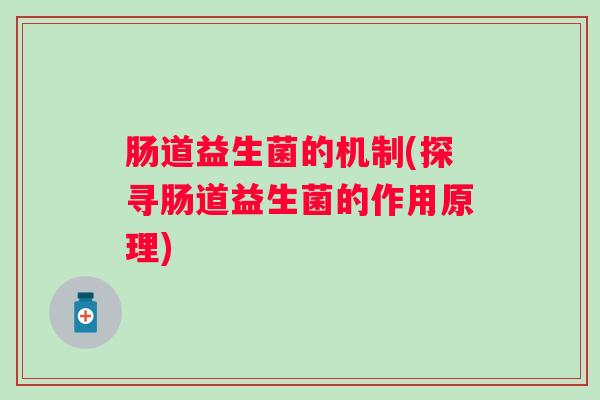 肠道益生菌的机制(探寻肠道益生菌的作用原理) 肠道益生菌的机制(探寻肠道益生菌的作用原理)