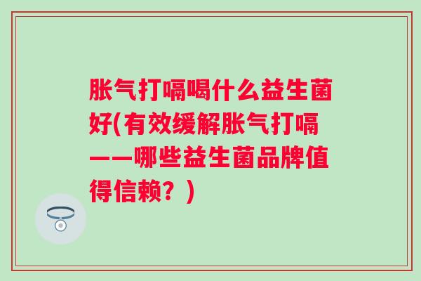 打嗝喝什么益生菌好(有效缓解打嗝——哪些益生菌品牌值得信赖？)