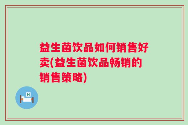 益生菌饮品如何销售好卖(益生菌饮品畅销的销售策略)