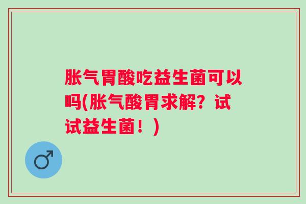 胃酸吃益生菌可以吗(酸胃求解？试试益生菌！)