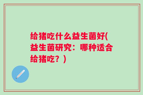 给猪吃什么益生菌好(益生菌研究：哪种适合给猪吃？)