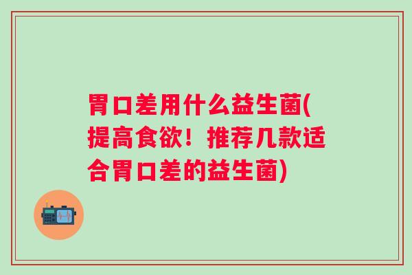胃口差用什么益生菌(提高！推荐几款适合胃口差的益生菌)