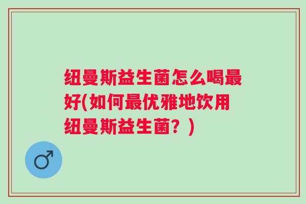 纽曼斯益生菌怎么喝好(如何优雅地饮用纽曼斯益生菌？)