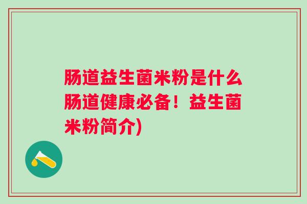肠道益生菌米粉是什么肠道健康必备!益生菌米粉简介) 肠道益生菌米粉是什么肠道健康必备!益生菌米粉简介)