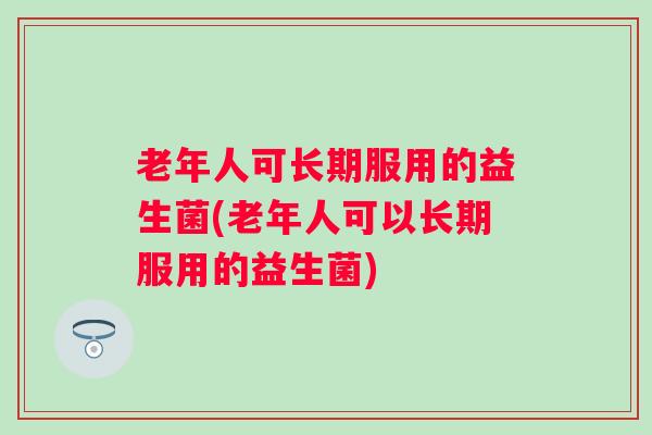 老年人可长期服用的益生菌(老年人可以长期服用的益生菌)