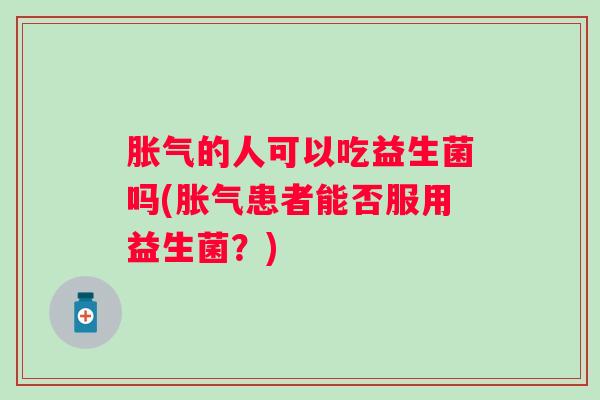 的人可以吃益生菌吗(患者能否服用益生菌?) 的人可以吃益生菌吗(患者能否服用益生菌?)