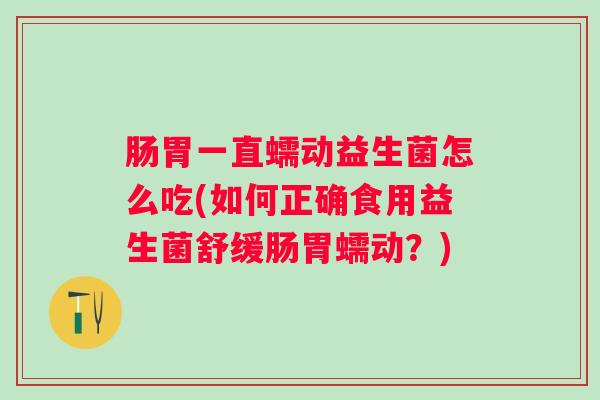 肠胃一直蠕动益生菌怎么吃(如何正确食用益生菌舒缓肠胃蠕动？)