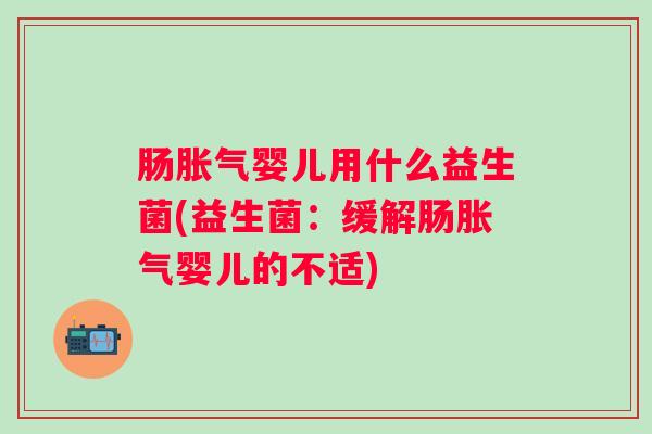 肠婴儿用什么益生菌(益生菌:缓解肠婴儿的不适) 肠婴儿用什么益生菌(益生菌:缓解肠婴儿的不适)
