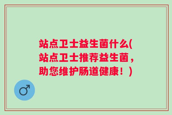 站点卫士益生菌什么(站点卫士推荐益生菌，助您维护肠道健康！)