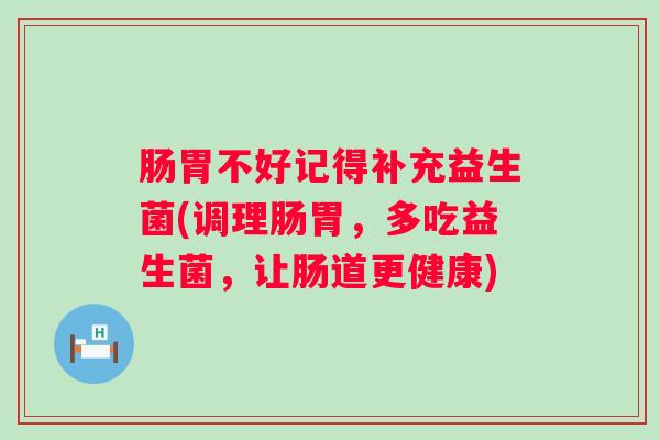 肠胃不好记得补充益生菌(调理肠胃，多吃益生菌，让肠道更健康)
