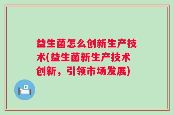益生菌怎么创新生产技术(益生菌新生产技术创新，引领市场发展)