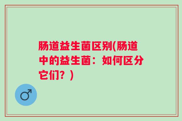 肠道益生菌区别(肠道中的益生菌：如何区分它们？)