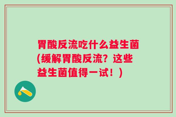 胃酸反流吃什么益生菌(缓解胃酸反流？这些益生菌值得一试！)