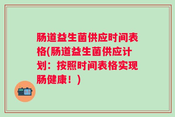 肠道益生菌供应时间表格(肠道益生菌供应计划：按照时间表格实现肠健康！)