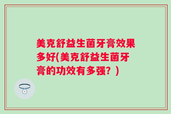 美克舒益生菌牙膏效果多好(美克舒益生菌牙膏的功效有多强？)