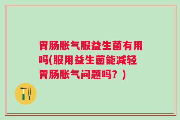 服益生菌有用吗(服用益生菌能减轻问题吗？)