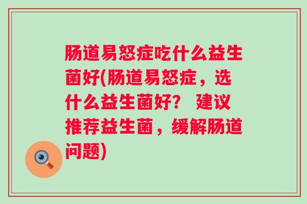 肠道易怒症吃什么益生菌好(肠道易怒症，选什么益生菌好？ 建议推荐益生菌，缓解肠道问题)