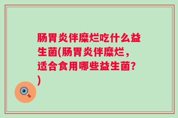 肠伴糜烂吃什么益生菌(肠伴糜烂，适合食用哪些益生菌？)