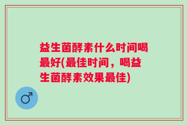 益生菌酵素什么时间喝好(佳时间，喝益生菌酵素效果佳)