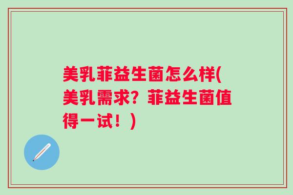 美乳菲益生菌怎么样(美乳需求？菲益生菌值得一试！)