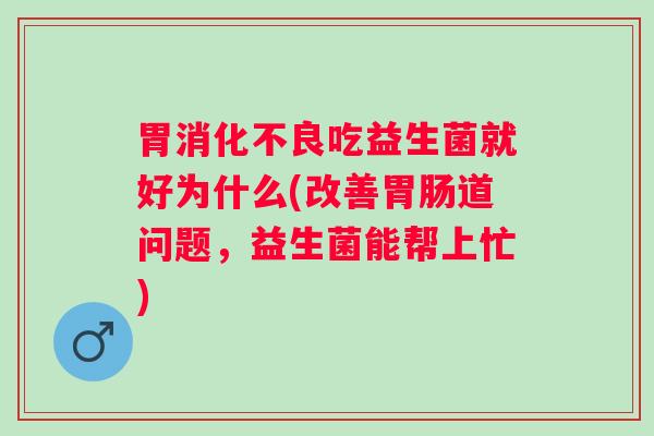 胃吃益生菌就好为什么(改善道问题,益生菌能帮上忙) 胃吃益生菌就好为什么(改善道问题,益生菌能帮上忙)