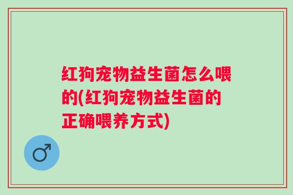 红狗宠物益生菌怎么喂的(红狗宠物益生菌的正确喂养方式) 红狗宠物益生菌怎么喂的(红狗宠物益生菌的正确喂养方式)