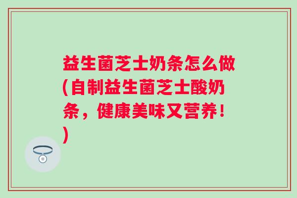 益生菌芝士奶条怎么做(自制益生菌芝士酸奶条，健康美味又营养！)
