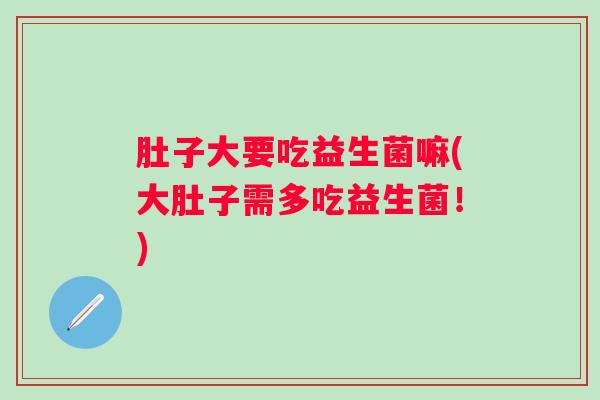 肚子大要吃益生菌嘛(大肚子需多吃益生菌!) 肚子大要吃益生菌嘛(大肚子需多吃益生菌!)