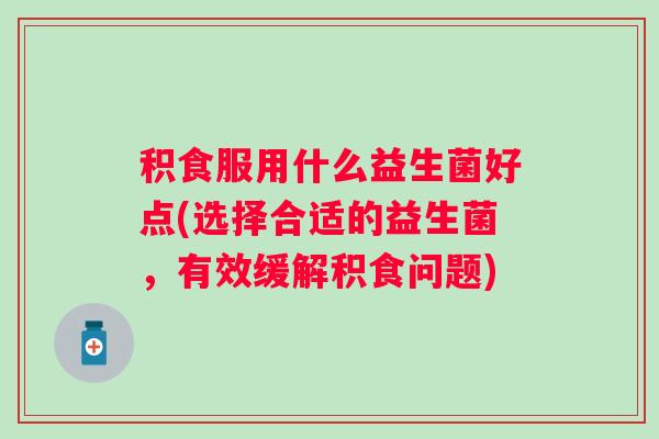 积食服用什么益生菌好点(选择合适的益生菌，有效缓解积食问题)