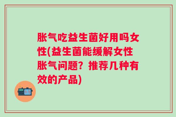 吃益生菌好用吗女性(益生菌能缓解女性问题？推荐几种有效的产品)