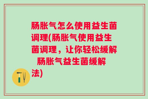 肠怎么使用益生菌调理(肠使用益生菌调理,让你轻松缓解 肠益生菌缓解法) 肠怎么使用益生菌调理(肠使用益生菌调理,让你轻松缓解 肠益生菌缓解法)