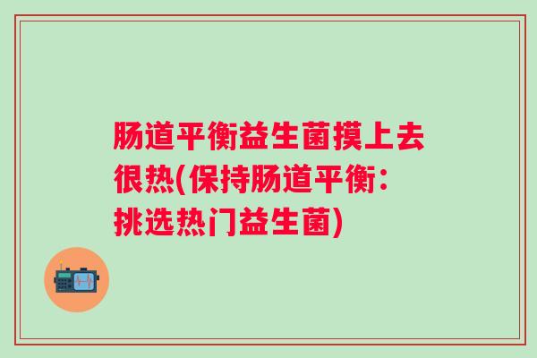 肠道平衡益生菌摸上去很热(保持肠道平衡：挑选热门益生菌)