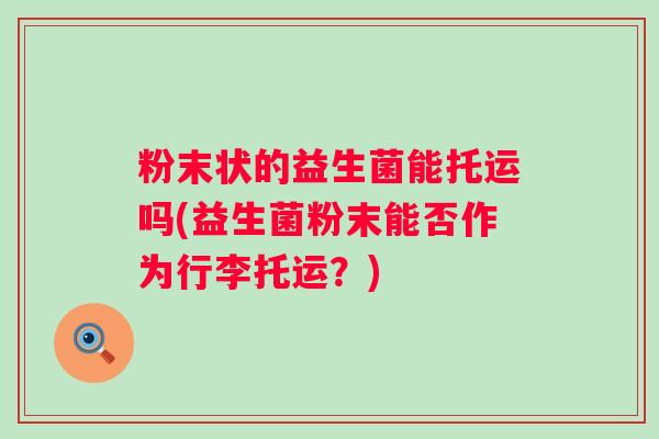 粉末状的益生菌能托运吗(益生菌粉末能否作为行李托运?) 粉末状的益生菌能托运吗(益生菌粉末能否作为行李托运?)