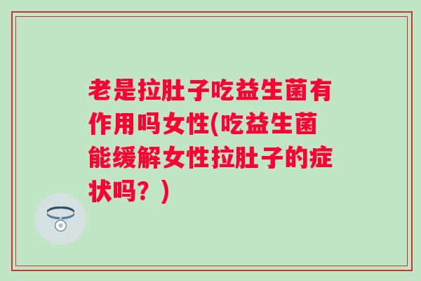 老是拉肚子吃益生菌有作用吗女性(吃益生菌能缓解女性拉肚子的症状吗？)