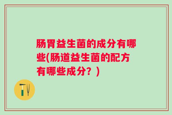 肠胃益生菌的成分有哪些(肠道益生菌的配方有哪些成分?) 肠胃益生菌的成分有哪些(肠道益生菌的配方有哪些成分?)