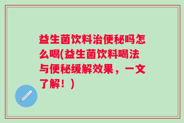 益生菌饮料吗怎么喝(益生菌饮料喝法与缓解效果,一文了解!) 益生菌饮料吗怎么喝(益生菌饮料喝法与缓解效果,一文了解!)