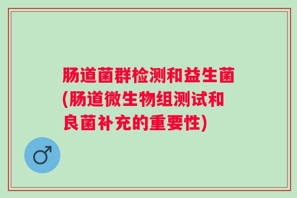 肠道菌群检测和益生菌(肠道微生物组测试和良菌补充的重要性) 肠道菌群检测和益生菌(肠道微生物组测试和良菌补充的重要性)