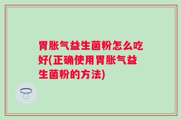 胃益生菌粉怎么吃好(正确使用胃益生菌粉的方法) 胃益生菌粉怎么吃好(正确使用胃益生菌粉的方法)