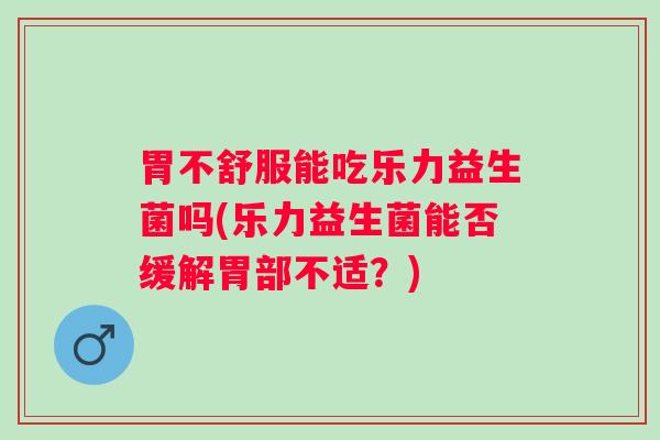 胃不舒服能吃乐力益生菌吗(乐力益生菌能否缓解胃部不适?) 胃不舒服能吃乐力益生菌吗(乐力益生菌能否缓解胃部不适?)