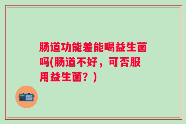 肠道功能差能喝益生菌吗(肠道不好,可否服用益生菌?) 肠道功能差能喝益生菌吗(肠道不好,可否服用益生菌?)