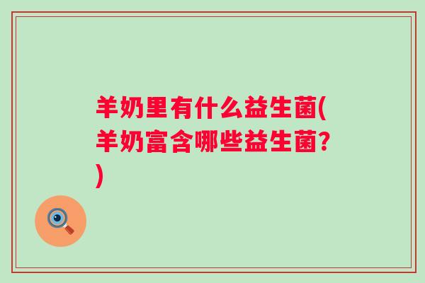 羊奶里有什么益生菌(羊奶富含哪些益生菌?) 羊奶里有什么益生菌(羊奶富含哪些益生菌?)