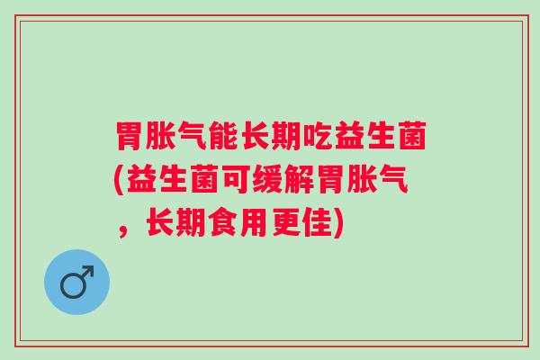 胃能长期吃益生菌(益生菌可缓解胃，长期食用更佳)