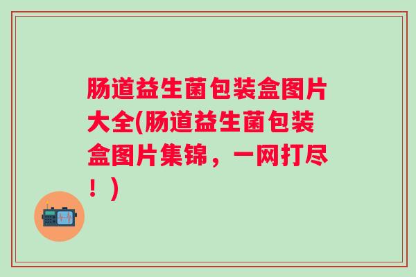 肠道益生菌包装盒图片大全(肠道益生菌包装盒图片集锦,一网打尽!) 肠道益生菌包装盒图片大全(肠道益生菌包装盒图片集锦,一网打尽!)