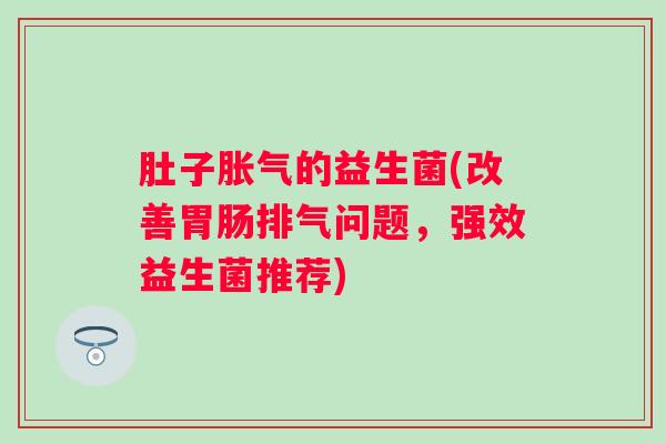 肚子的益生菌(改善排气问题，强效益生菌推荐)