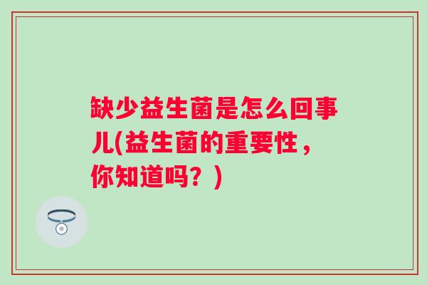 缺少益生菌是怎么回事儿(益生菌的重要性,你知道吗?) 缺少益生菌是怎么回事儿(益生菌的重要性,你知道吗?)