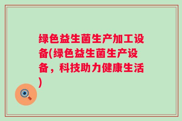 绿色益生菌生产加工设备(绿色益生菌生产设备，科技助力健康生活)