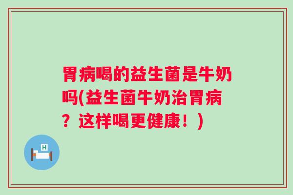 胃喝的益生菌是牛奶吗(益生菌牛奶胃?这样喝更健康!) 胃喝的益生菌是牛奶吗(益生菌牛奶胃?这样喝更健康!)