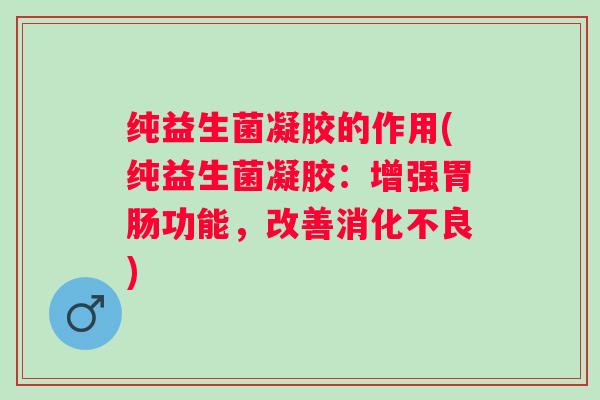 纯益生菌凝胶的作用(纯益生菌凝胶：增强功能，改善)