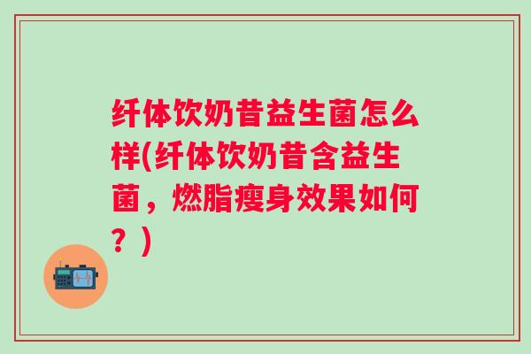 纤体饮奶昔益生菌怎么样(纤体饮奶昔含益生菌，燃脂瘦身效果如何？)